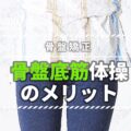 骨盤底筋体操でうれしい3つのメリット!骨盤安定、肩こり、腰痛、冷え性改善