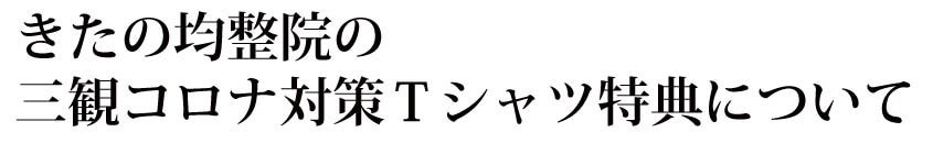 「きたの均整院」の三観対策Tシャツ特典について